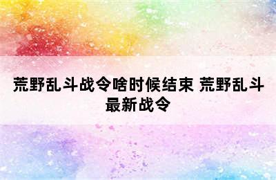 荒野乱斗战令啥时候结束 荒野乱斗最新战令